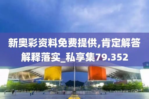 新奥彩资料免费提供,肯定解答解释落实_私享集79.352
