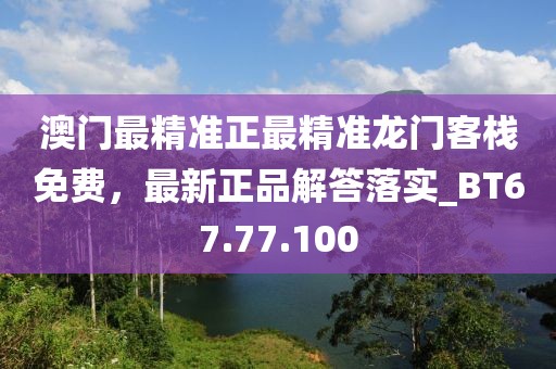 澳门最精准正最精准龙门客栈免费，最新正品解答落实_BT67.77.100