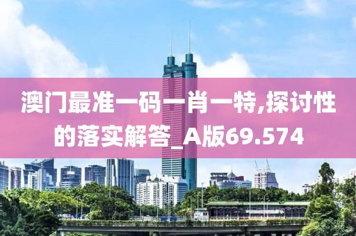 澳门最准一码一肖一特,探讨性的落实解答_A版69.574