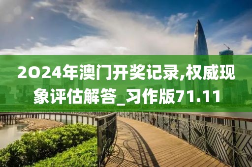 2O24年澳门开奖记录,权威现象评估解答_习作版71.11