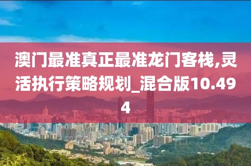 澳门最准真正最准龙门客栈,灵活执行策略规划_混合版10.494