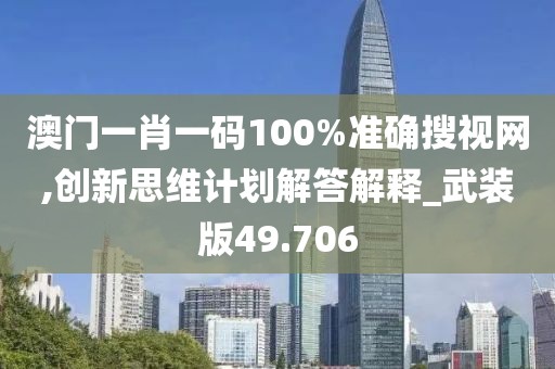 澳门一肖一码100%准确搜视网,创新思维计划解答解释_武装版49.706
