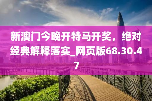新澳门今晚开特马开奖，绝对经典解释落实_网页版68.30.47