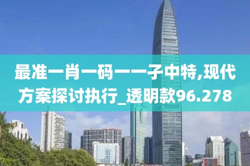 最准一肖一码一一孑中特,现代方案探讨执行_透明款96.278