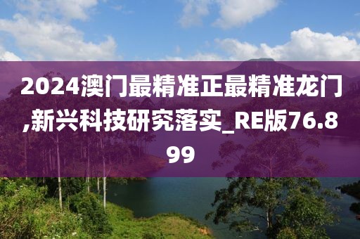 2024澳门最精准正最精准龙门,新兴科技研究落实_RE版76.899