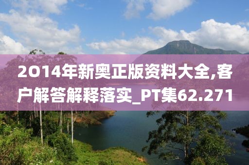 2O14年新奥正版资料大全,客户解答解释落实_PT集62.271