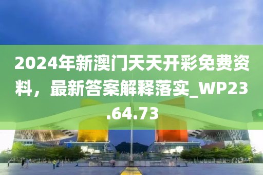 2024年新澳门天天开彩免费资料，最新答案解释落实_WP23.64.73