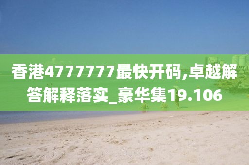 香港4777777最快开码,卓越解答解释落实_豪华集19.106
