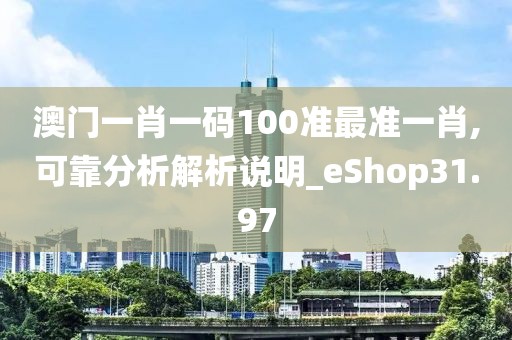 澳门一肖一码100准最准一肖,可靠分析解析说明_eShop31.97