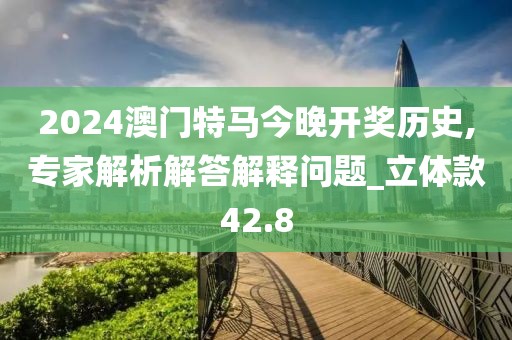 2024澳门特马今晚开奖历史,专家解析解答解释问题_立体款42.8