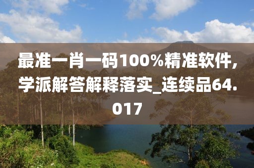 最准一肖一码100%精准软件,学派解答解释落实_连续品64.017
