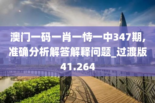 澳门一码一肖一恃一中347期,准确分析解答解释问题_过渡版41.264