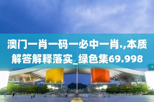 澳门一肖一码一必中一肖.,本质解答解释落实_绿色集69.998