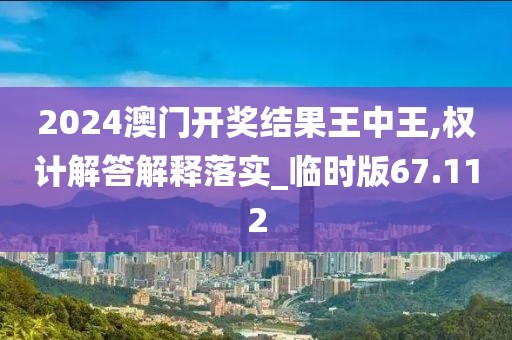 2024澳门开奖结果王中王,权计解答解释落实_临时版67.112