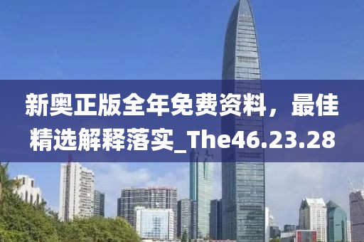 新奥正版全年免费资料，最佳精选解释落实_The46.23.28
