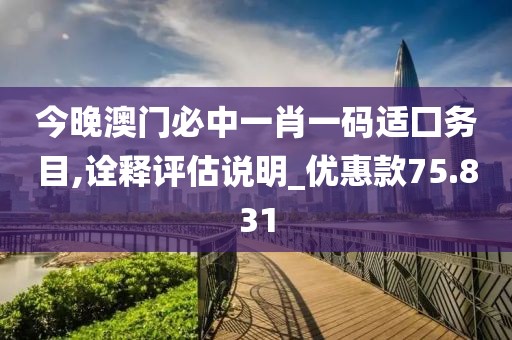 今晚澳门必中一肖一码适囗务目,诠释评估说明_优惠款75.831