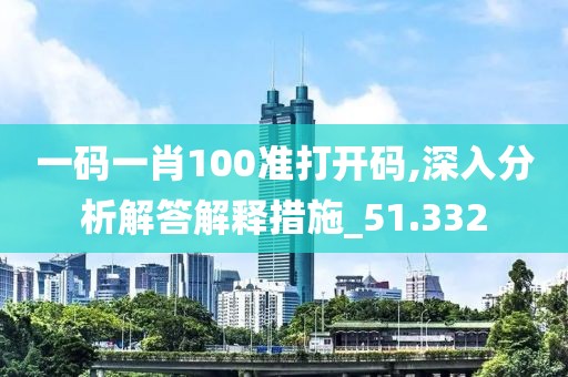 一码一肖100准打开码,深入分析解答解释措施_51.332