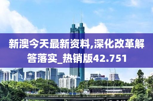 新澳今天最新资料,深化改革解答落实_热销版42.751