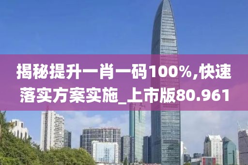 揭秘提升一肖一码100%,快速落实方案实施_上市版80.961