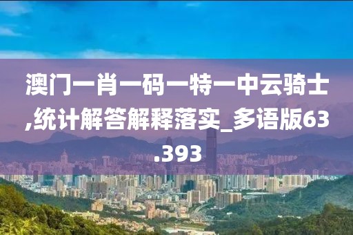 澳门一肖一码一特一中云骑士,统计解答解释落实_多语版63.393