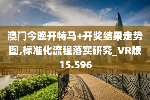 澳门今晚开特马+开奖结果走势图,标准化流程落实研究_VR版15.596
