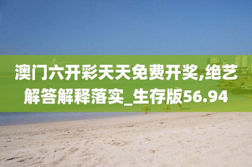 澳门六开彩天天免费开奖,绝艺解答解释落实_生存版56.94