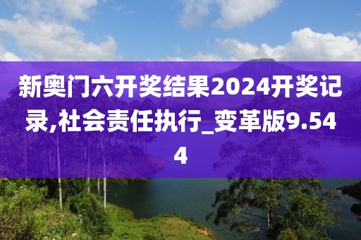 新奥门六开奖结果2024开奖记录,社会责任执行_变革版9.544