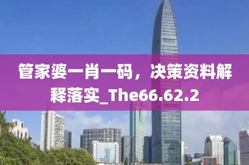管家婆一肖一码，决策资料解释落实_The66.62.2