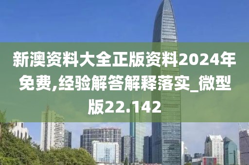 新澳资料大全正版资料2024年免费,经验解答解释落实_微型版22.142