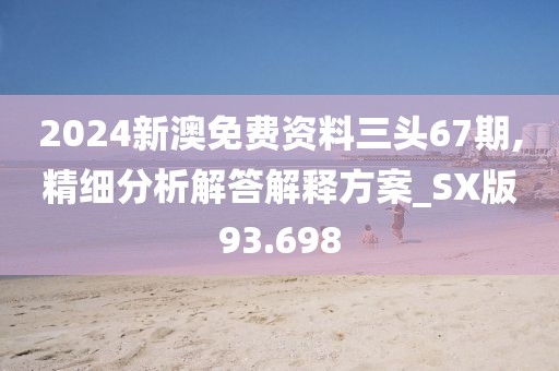 2024新澳免费资料三头67期,精细分析解答解释方案_SX版93.698