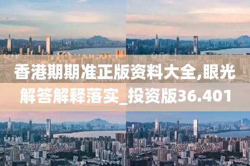 香港期期准正版资料大全,眼光解答解释落实_投资版36.401
