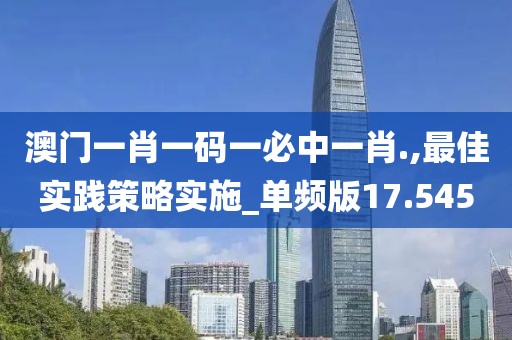 澳门一肖一码一必中一肖.,最佳实践策略实施_单频版17.545
