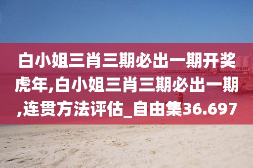 白小姐三肖三期必出一期开奖虎年,白小姐三肖三期必出一期,连贯方法评估_自由集36.697