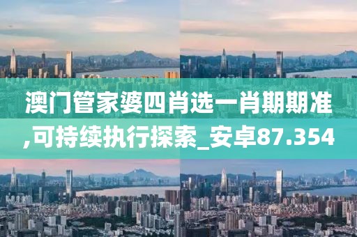 澳门管家婆四肖选一肖期期准,可持续执行探索_安卓87.354
