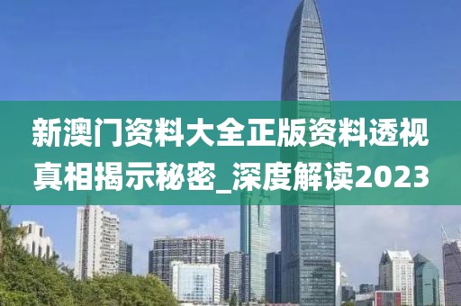 新澳门资料大全正版资料透视真相揭示秘密_深度解读2023