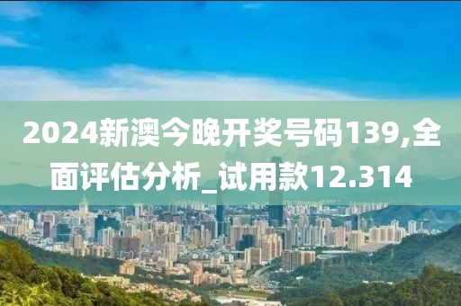 2024新澳今晚开奖号码139,全面评估分析_试用款12.314