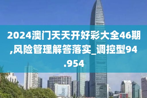 2024澳门天天开好彩大全46期,风险管理解答落实_调控型94.954