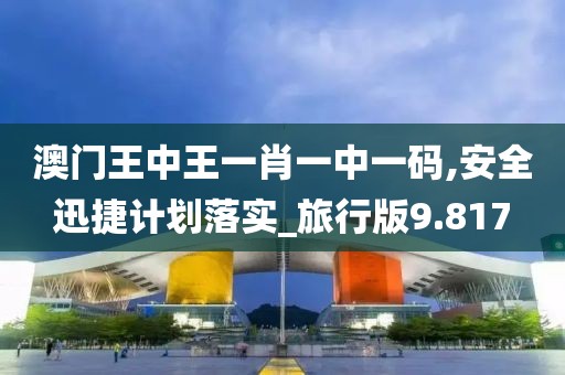 澳门王中王一肖一中一码,安全迅捷计划落实_旅行版9.817