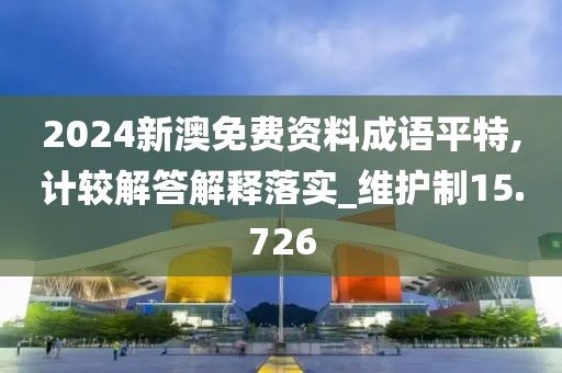 2024新澳免费资料成语平特,计较解答解释落实_维护制15.726