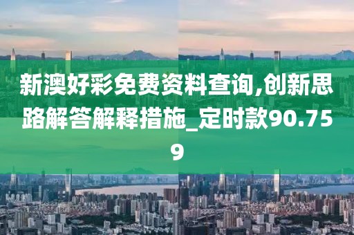 新澳好彩免费资料查询,创新思路解答解释措施_定时款90.759