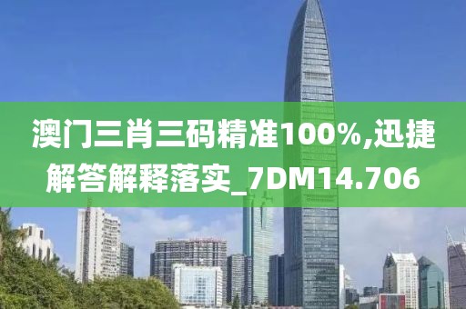 澳门三肖三码精准100%,迅捷解答解释落实_7DM14.706