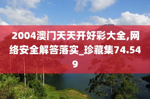 2004澳门天天开好彩大全,网络安全解答落实_珍藏集74.549