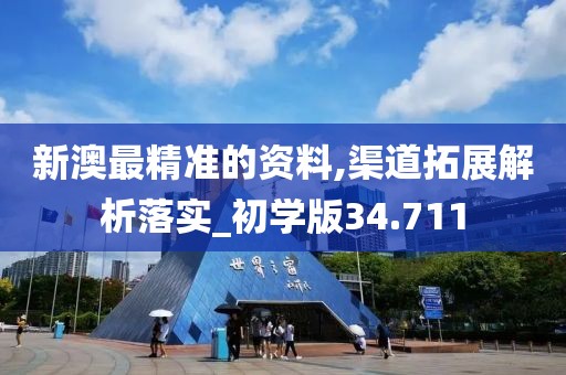 新澳最精准的资料,渠道拓展解析落实_初学版34.711