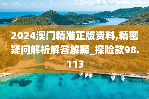 2024澳门精准正版资料,精密疑问解析解答解释_探险款98.113
