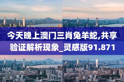今天晚上澳门三肖兔羊蛇,共享验证解析现象_灵感版91.871