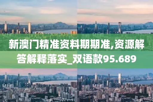 新澳门精准资料期期准,资源解答解释落实_双语款95.689