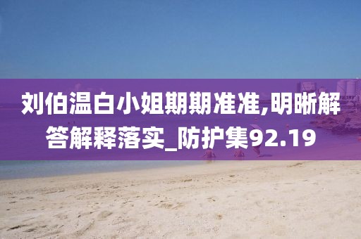 刘伯温白小姐期期准准,明晰解答解释落实_防护集92.19