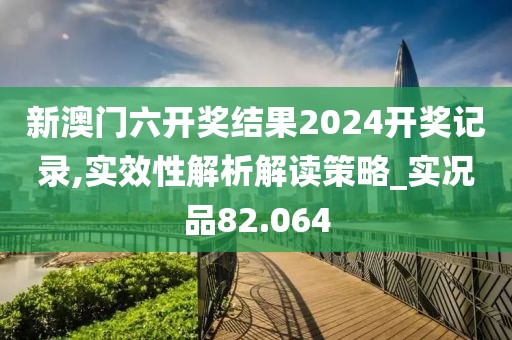 新澳门六开奖结果2024开奖记录,实效性解析解读策略_实况品82.064
