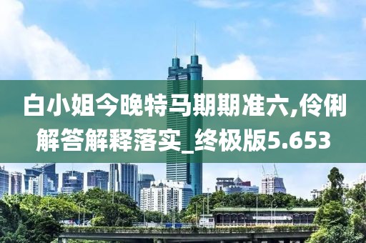 白小姐今晚特马期期准六,伶俐解答解释落实_终极版5.653