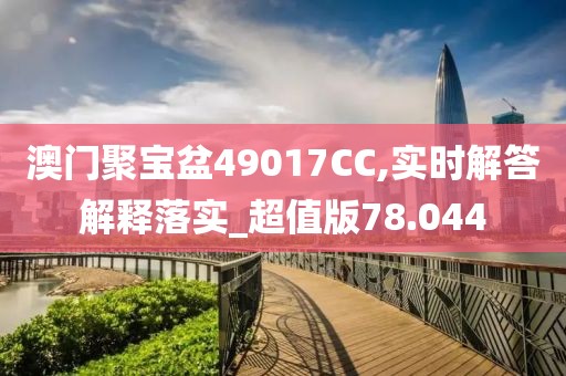 澳门聚宝盆49017CC,实时解答解释落实_超值版78.044